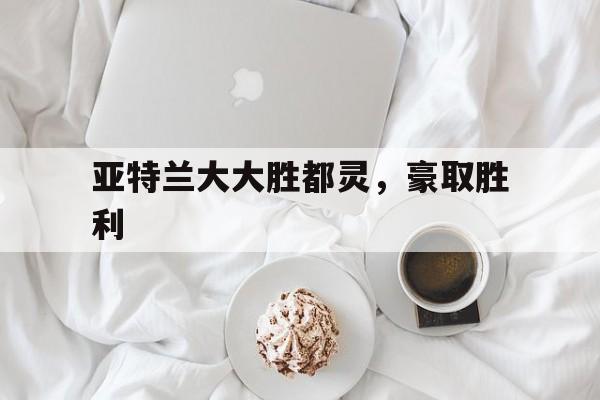 亚特兰大大胜都灵，豪取胜利的简单介绍