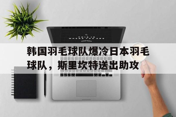 九游中国-韩国羽毛球队爆冷日本羽毛球队，斯里坎特送出助攻的简单介绍